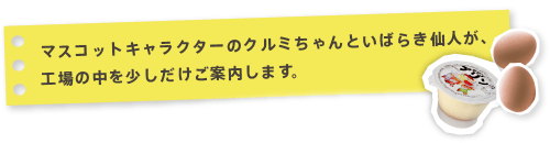 マスコットキャラクターのクルミちゃんといばらき仙人が、工場の中を少しだけご案内します。